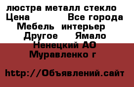 люстра металл стекло › Цена ­ 1 000 - Все города Мебель, интерьер » Другое   . Ямало-Ненецкий АО,Муравленко г.